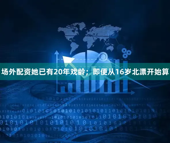 场外配资她已有20年戏龄；即便从16岁北漂开始算