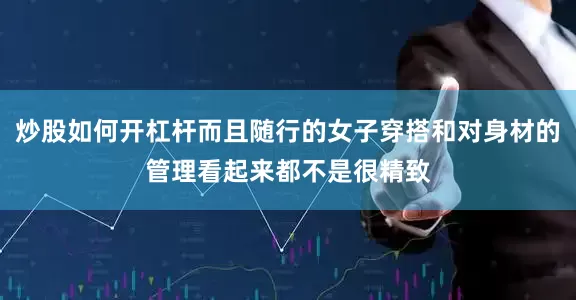 炒股如何开杠杆而且随行的女子穿搭和对身材的管理看起来都不是很精致