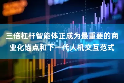 三倍杠杆智能体正成为最重要的商业化锚点和下一代人机交互范式