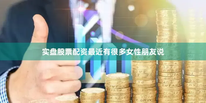 实盘股票配资最近有很多女性朋友说