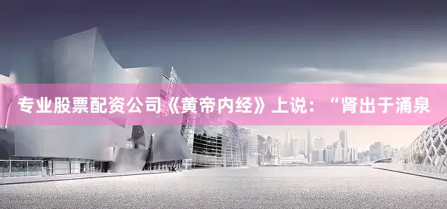 专业股票配资公司《黄帝内经》上说：“肾出于涌泉