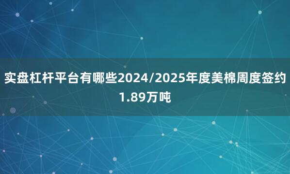 实盘杠杆平台有哪些2024/2025年度美棉周度签约1.89万吨
