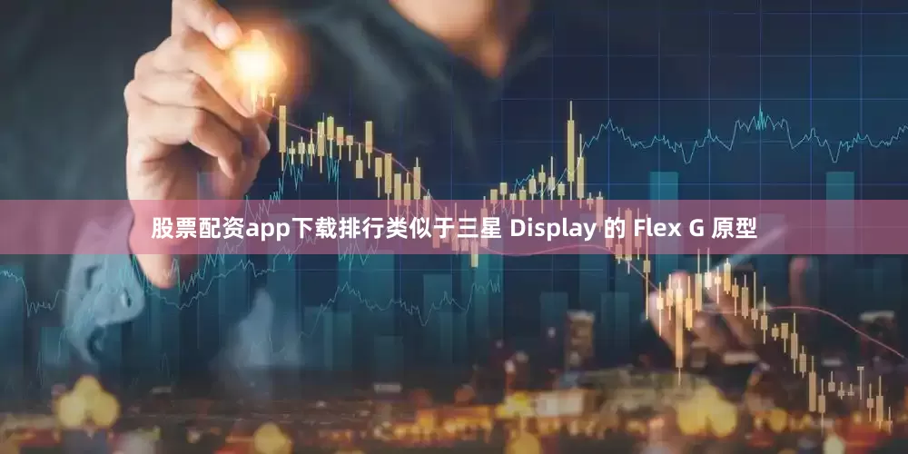 股票配资app下载排行类似于三星 Display 的 Flex G 原型