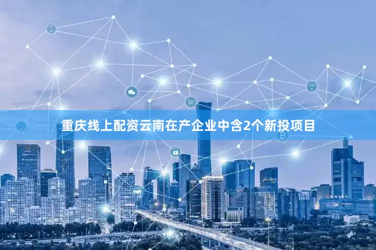 重庆线上配资云南在产企业中含2个新投项目