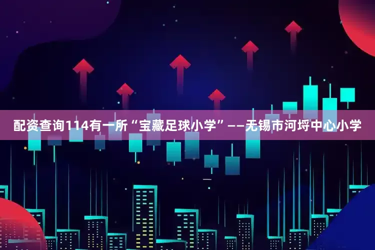 配资查询114有一所“宝藏足球小学”——无锡市河埒中心小学
