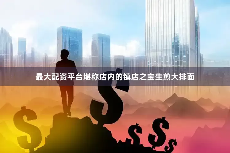 最大配资平台堪称店内的镇店之宝生煎大排面