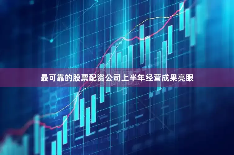 最可靠的股票配资公司上半年经营成果亮眼
