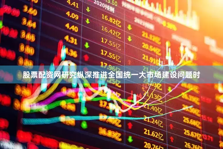 股票配资网研究纵深推进全国统一大市场建设问题时