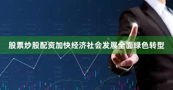 股票炒股配资加快经济社会发展全面绿色转型