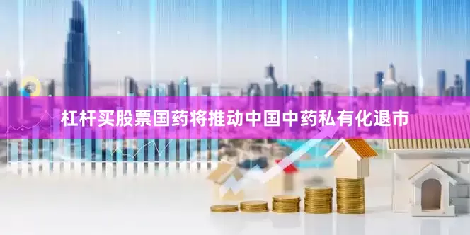 杠杆买股票国药将推动中国中药私有化退市