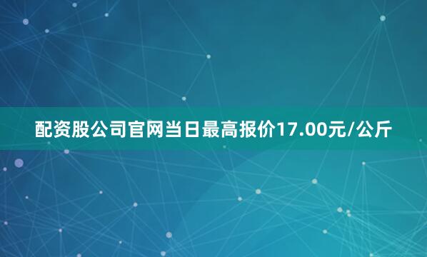 配资股公司官网当日最高报价17.00元/公斤