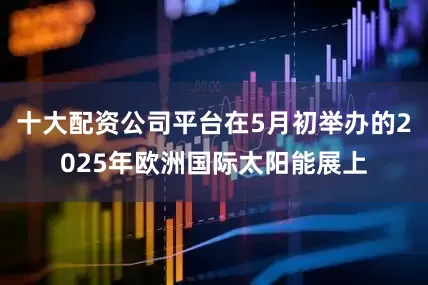 十大配资公司平台在5月初举办的2025年欧洲国际太阳能展上