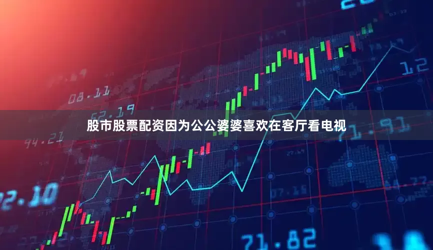股市股票配资因为公公婆婆喜欢在客厅看电视
