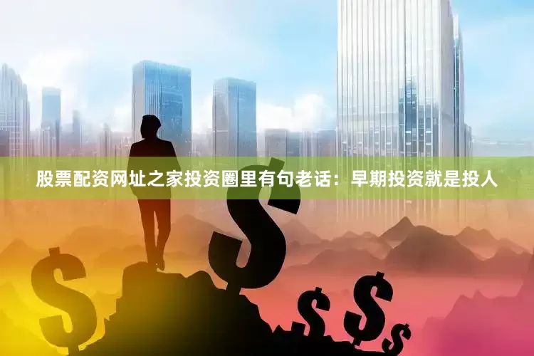 股票配资网址之家投资圈里有句老话：早期投资就是投人