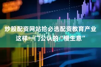 炒股配资网站拾必选配资教育产业这样一门公认的“慢生意”
