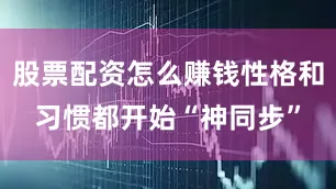 股票配资怎么赚钱性格和习惯都开始“神同步”