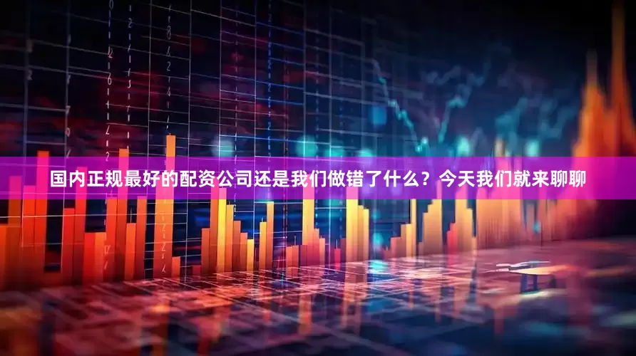 国内正规最好的配资公司还是我们做错了什么？今天我们就来聊聊