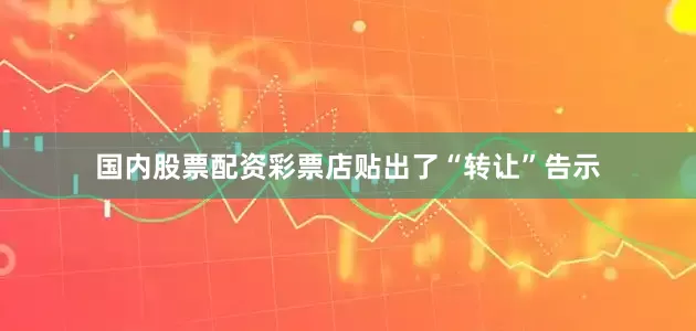 国内股票配资彩票店贴出了“转让”告示