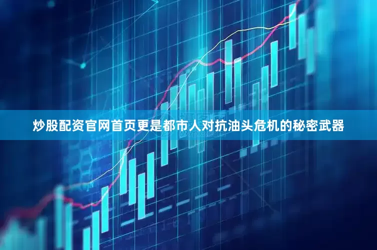 炒股配资官网首页更是都市人对抗油头危机的秘密武器