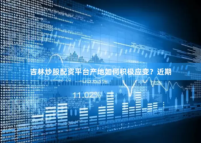 吉林炒股配资平台产地如何积极应变？近期
