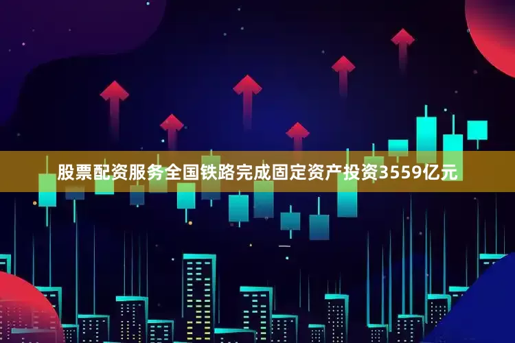 股票配资服务全国铁路完成固定资产投资3559亿元