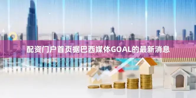 配资门户首页据巴西媒体GOAL的最新消息