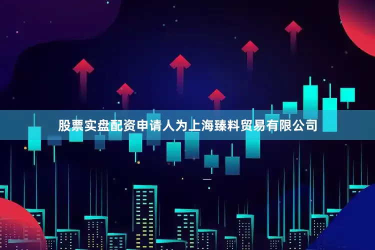 股票实盘配资申请人为上海臻料贸易有限公司