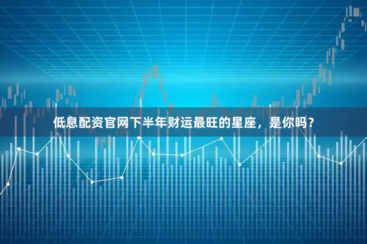 低息配资官网下半年财运最旺的星座，是你吗？