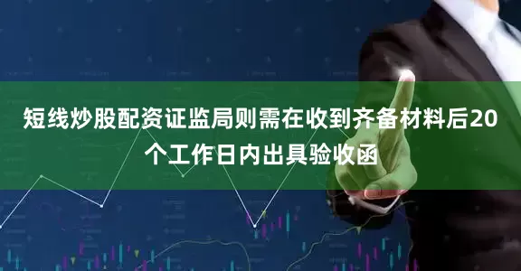短线炒股配资证监局则需在收到齐备材料后20个工作日内出具验收函