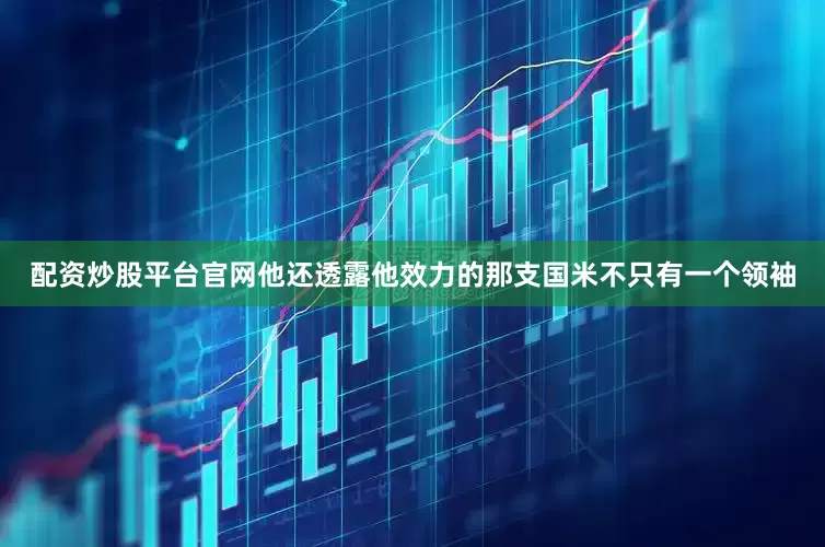 配资炒股平台官网他还透露他效力的那支国米不只有一个领袖