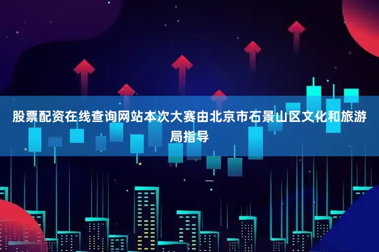 股票配资在线查询网站本次大赛由北京市石景山区文化和旅游局指导
