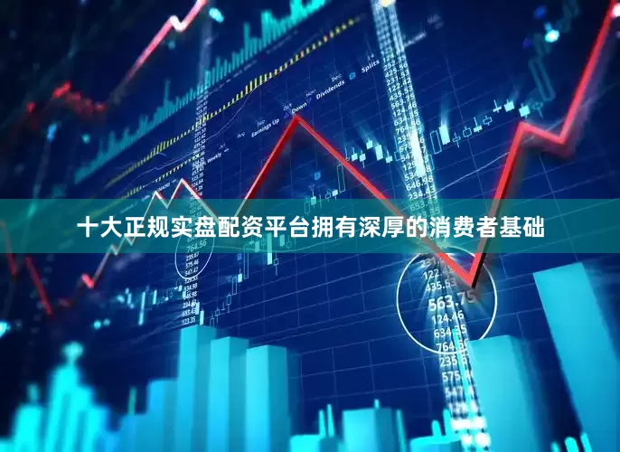 十大正规实盘配资平台拥有深厚的消费者基础