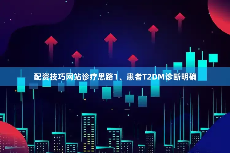 配资技巧网站诊疗思路1、患者T2DM诊断明确