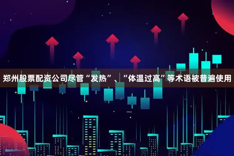 郑州股票配资公司尽管“发热”、“体温过高”等术语被普遍使用