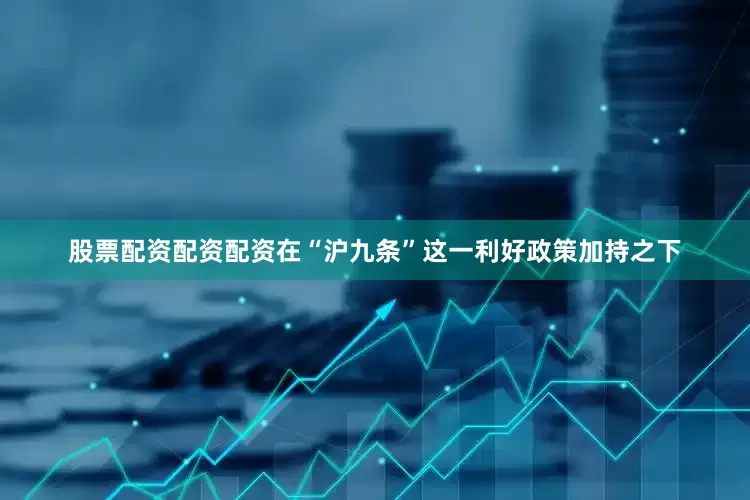 股票配资配资配资在“沪九条”这一利好政策加持之下