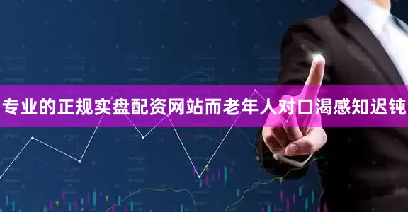 专业的正规实盘配资网站而老年人对口渴感知迟钝