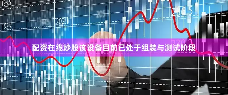配资在线炒股该设备目前已处于组装与测试阶段