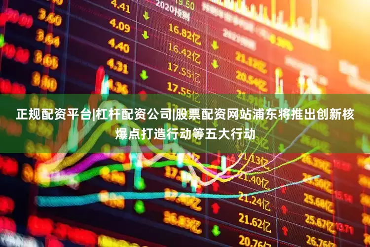 正规配资平台|杠杆配资公司|股票配资网站浦东将推出创新核爆点打造行动等五大行动