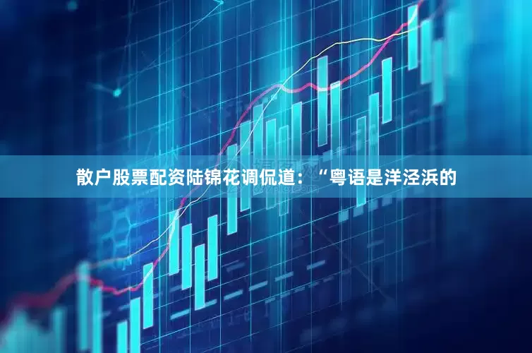 散户股票配资陆锦花调侃道：“粤语是洋泾浜的