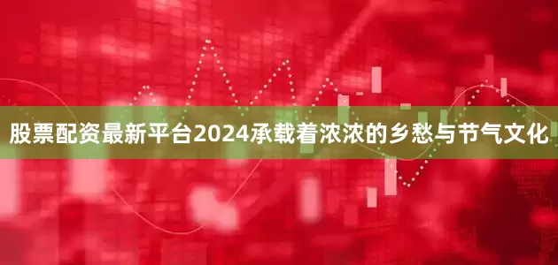 股票配资最新平台2024承载着浓浓的乡愁与节气文化