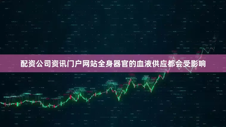 配资公司资讯门户网站全身器官的血液供应都会受影响