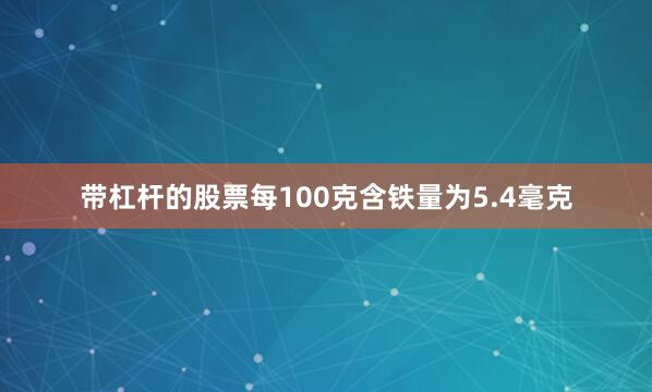 带杠杆的股票每100克含铁量为5.4毫克