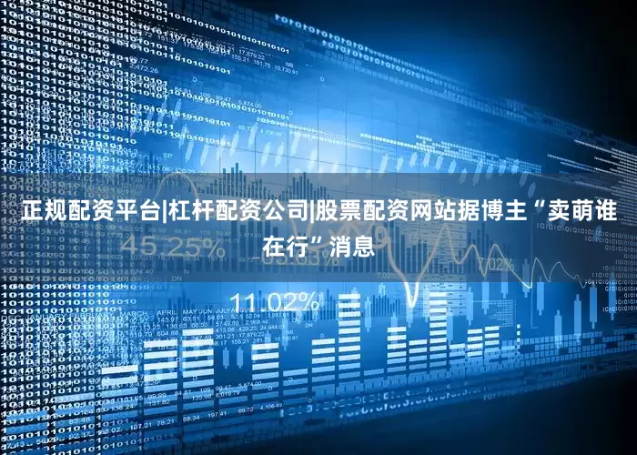 正规配资平台|杠杆配资公司|股票配资网站据博主“卖萌谁在行”消息