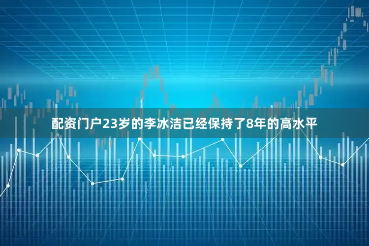 配资门户23岁的李冰洁已经保持了8年的高水平