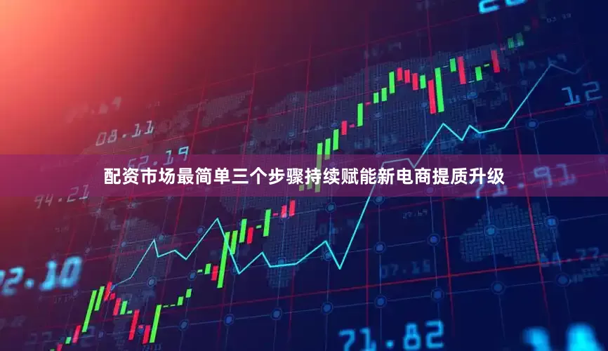 配资市场最简单三个步骤持续赋能新电商提质升级