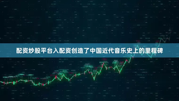 配资炒股平台入配资创造了中国近代音乐史上的里程碑