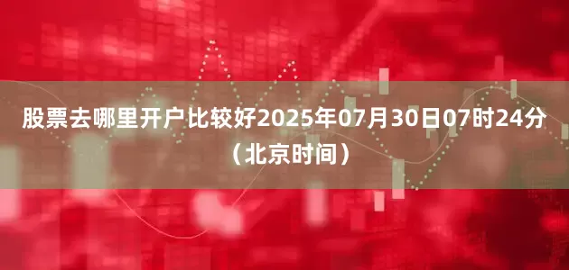 股票去哪里开户比较好2025年07月30日07时24分（北京时间）