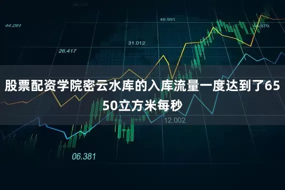 股票配资学院密云水库的入库流量一度达到了6550立方米每秒