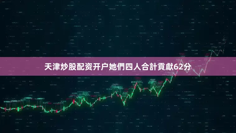 天津炒股配资开户她們四人合計貢獻62分