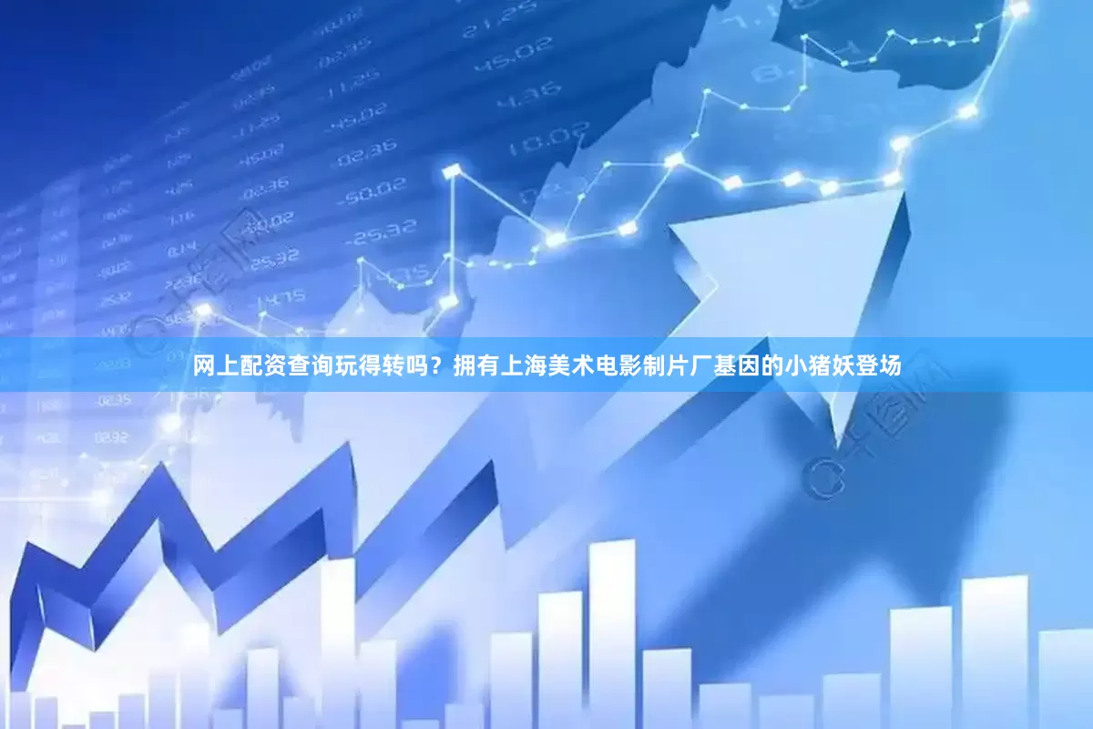 网上配资查询玩得转吗？拥有上海美术电影制片厂基因的小猪妖登场